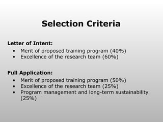 Selection Criteria Letter of Intent: Merit of proposed training program (40%) Excellence of the research team (60%) Full Application: Merit of proposed training program (50%) Excellence of the research team (25%) Program management and long-term sustainability (25%) 