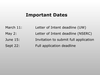 Important Dates March 11: Letter of Intent deadline (UW) May 2: Letter of Intent deadline (NSERC) June 15: Invitation to submit full application Sept 22: Full application deadline 