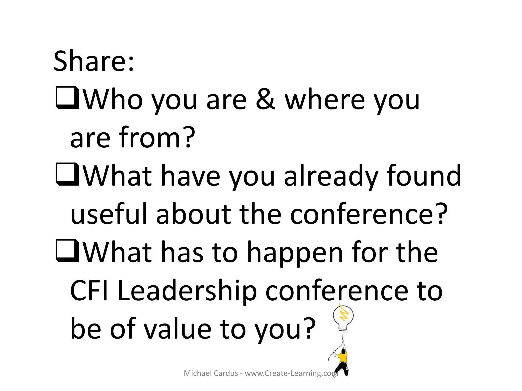 Share:
Who you are & where you
are from?
What have you already found
useful about the conference?
What has to happen for the
CFI Leadership conference to
be of value to you?
Michael Cardus - www.Create-Learning.com
 