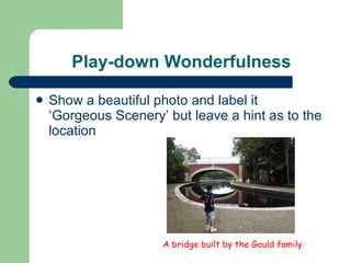 Play-down Wonderfulness Show a beautiful photo and label it ‘Gorgeous Scenery’ but leave a hint as to the location A bridge built by the Gould family 