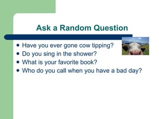 Ask a Random Question Have you ever gone cow tipping? Do you sing in the shower? What is your favorite book? Who do you call when you have a bad day? 