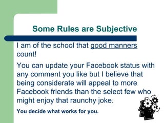 Some Rules are Subjective I am of the school that  good manners  count! You can update your Facebook status with any comment you like but I believe that being considerate will appeal to more Facebook friends than the select few who might enjoy that raunchy joke.   You decide what works for you. 