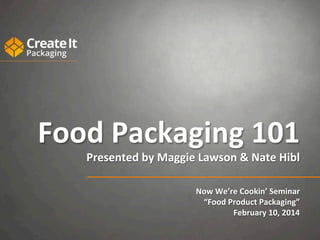 Food	
  Packaging	
  101	
  
Presented	
  by	
  Maggie	
  Lawson	
  &	
  Nate	
  Hibl	
  
	
  
	
  
Now	
  We’re	
  Cookin’	
  Seminar	
  
“Food	
  Product	
  Packaging”	
  
	
  	
  February	
  10,	
  2014	
  

 