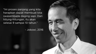 "Ini proses panjang yang kita
harapkan dapat membuat kita
swasembada daging sapi. Dari
hitung-hitungan, itu akan
selesai 9 sampai 10 tahun.”
- Jokowi, 2016
 