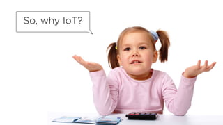 So, why IoT?
 