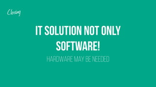 IT Solution not only
software! 
hardware may be needed
Closing
 