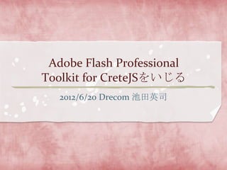 Adobe Flash Professional
Toolkit for CreteJSをいじる
   2012/6/20 Drecom 池田英司
 