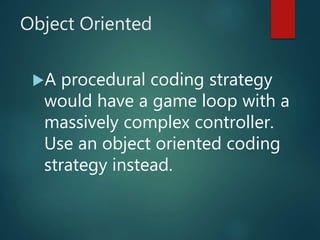 Object Oriented
A procedural coding strategy
would have a game loop with a
massively complex controller.
Use an object oriented coding
strategy instead.
 