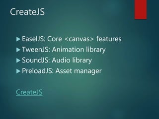 CreateJS
 EaselJS: Core <canvas> features
 TweenJS: Animation library
 SoundJS: Audio library
 PreloadJS: Asset manager
CreateJS
 