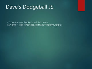 Dave’s Dodgeball JS
// Create gym background instance
var gym = new createjs.Bitmap("img/gym.jpg");
 
