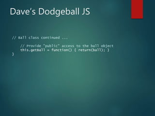Dave’s Dodgeball JS
// Ball class continued ...
// Provide "public" access to the ball object
this.getBall = function() { return(ball); }
}
 