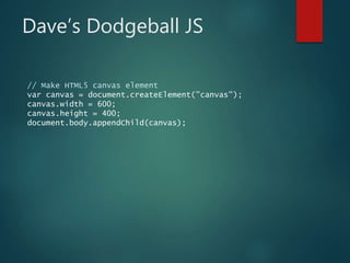 Dave’s Dodgeball JS
// Make HTML5 canvas element
var canvas = document.createElement("canvas");
canvas.width = 600;
canvas.height = 400;
document.body.appendChild(canvas);
 
