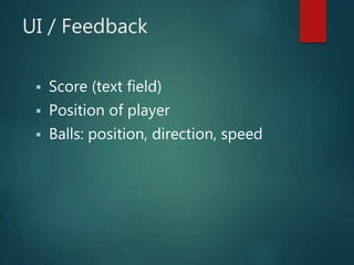 UI / Feedback
 Score (text field)
 Position of player
 Balls: position, direction, speed
 