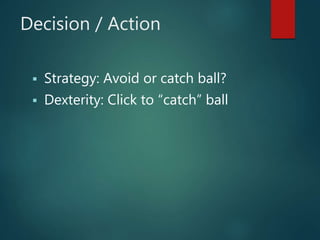 Decision / Action
 Strategy: Avoid or catch ball?
 Dexterity: Click to “catch” ball
 