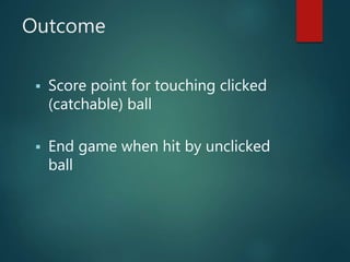 Outcome
 Score point for touching clicked
(catchable) ball
 End game when hit by unclicked
ball
 