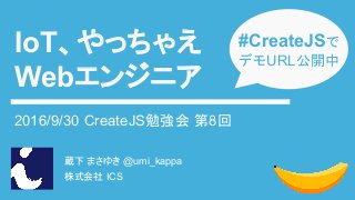 蔵下 まさゆき @umi_kappa
株式会社 ICS
IoT、やっちゃえ
Webエンジニア
2016/9/30 CreateJS勉強会 第8回
#CreateJSで
デモURL公開中
 