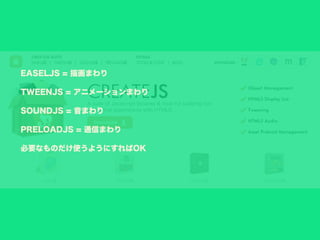 EASELJS = 描画まわり
TWEENJS = アニメーションまわり
SOUNDJS = 音まわり
PRELOADJS = 通信まわり
必要なものだけ使うようにすればOK
 