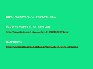 後工程で対応する
http://ushisantoasobu.hateblo.jp/entry/2014/04/01/013656
画像ファイルをスプライトイメージ化するフローがない
Flashにそもそもスプライトイメージをつっこむ
http://ameblo.jp/ca-1pixel/entry-11597932767.html
 