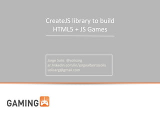 CreateJS library to build
HTML5 + JS Games
Jorge Solis @solisarg
ar.linkedin.com/in/jorgealbertosolis
solisarg@gmail.com
 
