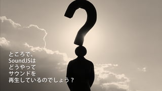 ところで、
SoundJSは
どうやって
サウンドを
再生しているのでしょう？
 