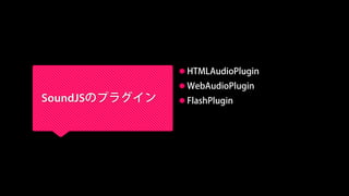 SoundJSのプラグイン
 HTMLAudioPlugin
 WebAudioPlugin
 FlashPlugin
 