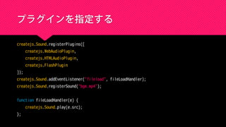 プラグインを指定する
createjs.Sound.registerPlugins([
createjs.WebAudioPlugin,
createjs.HTMLAudioPlugin,
createjs.FlashPlugin
]);
createjs.Sound.addEventListener("fileload", fileLoadHandler);
createjs.Sound.registerSound("bgm.mp4");
function fileLoadHandler(e) {
createjs.Sound.play(e.src);
};
 
