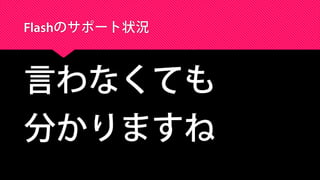 Flashのサポート状況
言わなくても
分かりますね
 