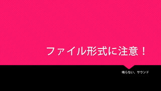 ファイル形式に注意！
鳴らない、サウンド
 