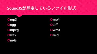 SoundJSが想定しているファイル形式
mp3
ogg
mpeg
wav
m4a
mp4
aiff
wma
mid
 