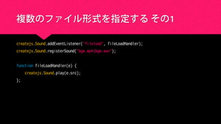 複数のファイル形式を指定する その1
createjs.Sound.addEventListener("fileload", fileLoadHandler);
createjs.Sound.registerSound("bgm.mp4|bgm.wav");
function fileLoadHandler(e) {
createjs.Sound.play(e.src);
};
 