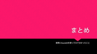 まとめ
実際にSoundJSを使ってみて分かったこと
 