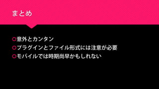 まとめ
意外とカンタン
プラグインとファイル形式には注意が必要
モバイルでは時期尚早かもしれない
 