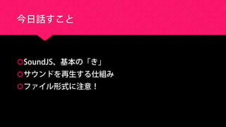 今日話すこと
SoundJS、基本の「き」
サウンドを再生する仕組み
ファイル形式に注意！
 