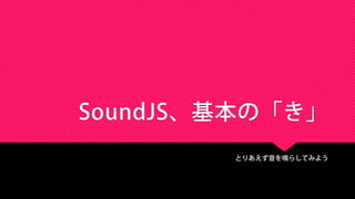 SoundJS、基本の「き」
とりあえず音を鳴らしてみよう
 