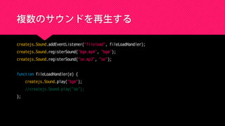 複数のサウンドを再生する
createjs.Sound.addEventListener("fileload", fileLoadHandler);
createjs.Sound.registerSound("bgm.mp4", "bgm");
createjs.Sound.registerSound("se.mp3", "se");
function fileLoadHandler(e) {
createjs.Sound.play("bgm");
//createjs.Sound.play("se");
};
 