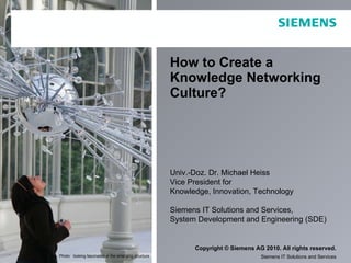 How to Create a Knowledge Networking Culture? Univ.-Doz. Dr. Michael Heiss Vice President for  Knowledge, Innovation, Technology Siemens IT Solutions and Services, System Development and Engineering (SDE) Photo: looking fascinated at the emerging structure and identifying yourself as part of it   