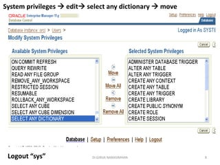 Dr.GIRIJA NARASIMHAN 8
System privileges  edit select any dictionary  move
Logout “sys”
 