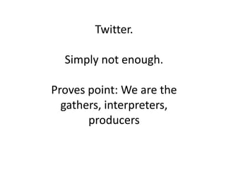Twitter.

  Simply not enough.

Proves point: We are the
  gathers, interpreters,
       producers
 