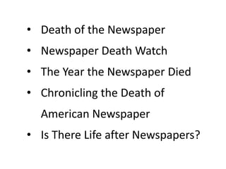 • Death of the Newspaper
• Newspaper Death Watch
• The Year the Newspaper Died
• Chronicling the Death of
  American Newspaper
• Is There Life after Newspapers?
 