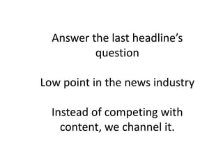 Answer the last headline’s
          question

Low point in the news industry

  Instead of competing with
    content, we channel it.
 