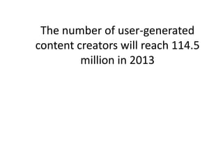 The number of user-generated
content creators will reach 114.5
         million in 2013
 