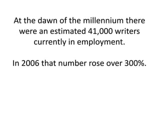 At the dawn of the millennium there
 were an estimated 41,000 writers
      currently in employment.

In 2006 that number rose over 300%.
 