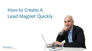 How to Create A 
Lead Magnet Quickly 
PAM NEELY 
build your list, build your business 
 