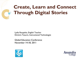 Create, Learn and Connect  Through Digital Stories Lydia Roupakia , English Teacher Dimitris Tzouris , Instructional Technologist Global Education Conference  November 14-18, 2011 