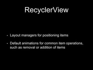 RecyclerView
• Layout managers for positioning items
• Default animations for common item operations,
such as removal or addition of items
 