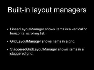 Built-in layout managers
• LinearLayoutManager shows items in a vertical or
horizontal scrolling list.
• GridLayoutManager shows items in a grid.
• StaggeredGridLayoutManager shows items in a
staggered grid.
 