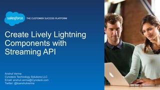 Create Lively Lightning
Components with
Streaming API
Anshul Verma
Cynoteck Technology Solutions LLC
Email: anshul.verma@Cynoteck.com
Twitter: @toanshulverma
 