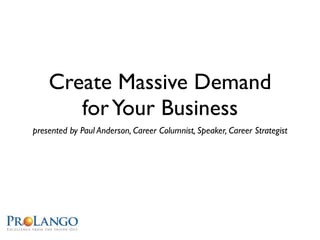 Create Massive Demand
       for Your Business
presented by Paul Anderson, Career Columnist, Speaker, Career Strategist
 