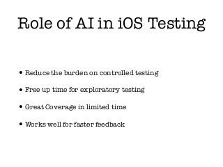 Role of AI in iOS Testing
•Reduce the burden on controlled testing
•Free up time for exploratory testing
•Great Coverage in limited time
•Works well for faster feedback
 