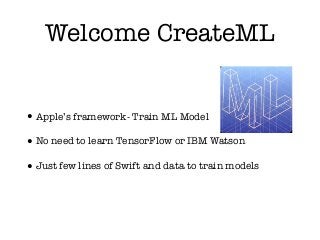 Welcome CreateML
•Apple’s framework- Train ML Model
•No need to learn TensorFlow or IBM Watson
•Just few lines of Swift and data to train models
 